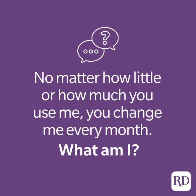 Riddle: No matter how little or how much you use me, you change me every month. What am I?