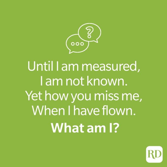 Riddle: Until I am measured, I am not known. Yet how you miss me, when I have flown. What am I?