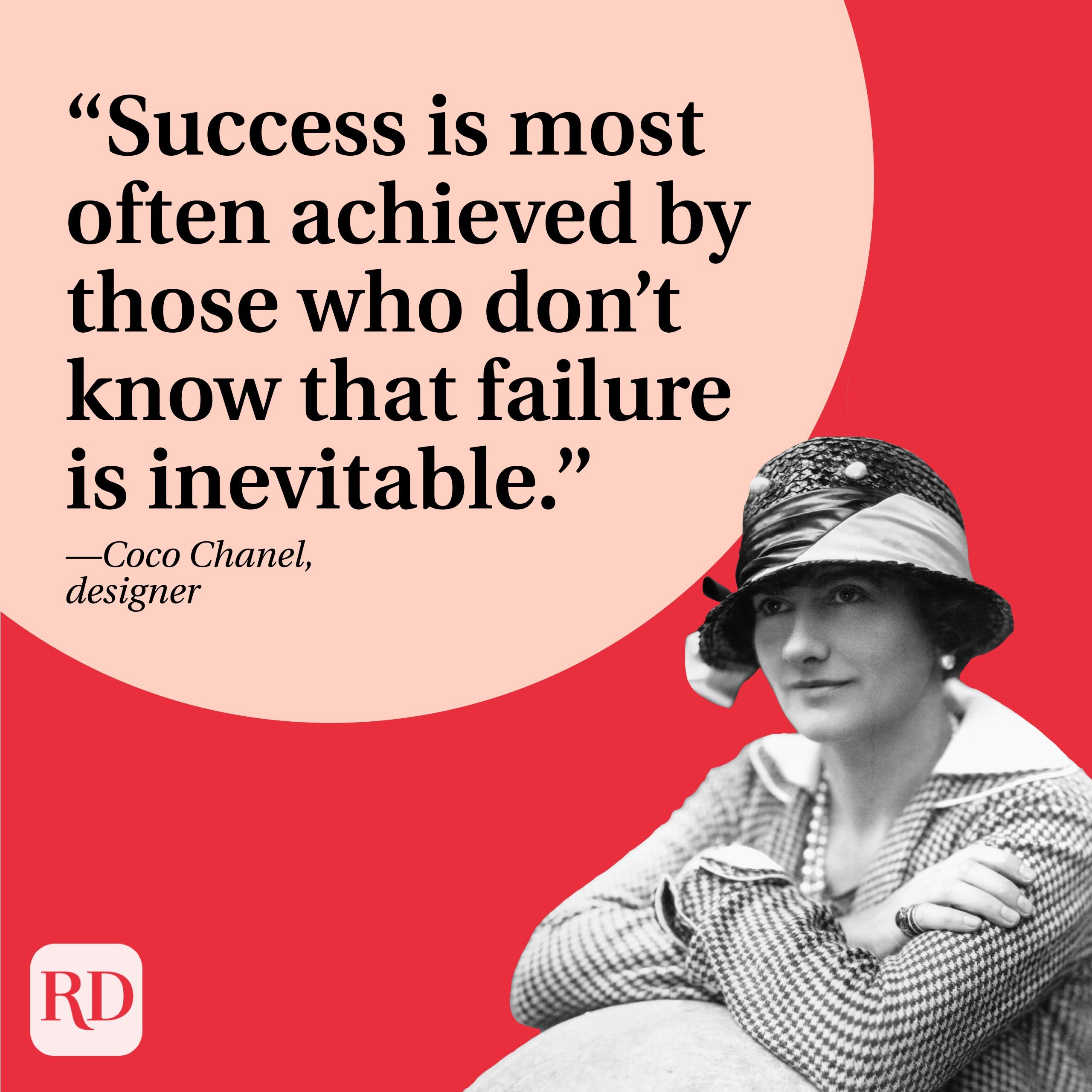 “Success is most often achieved by those who don’t know that failure is inevitable.” —Coco Chanel, designer