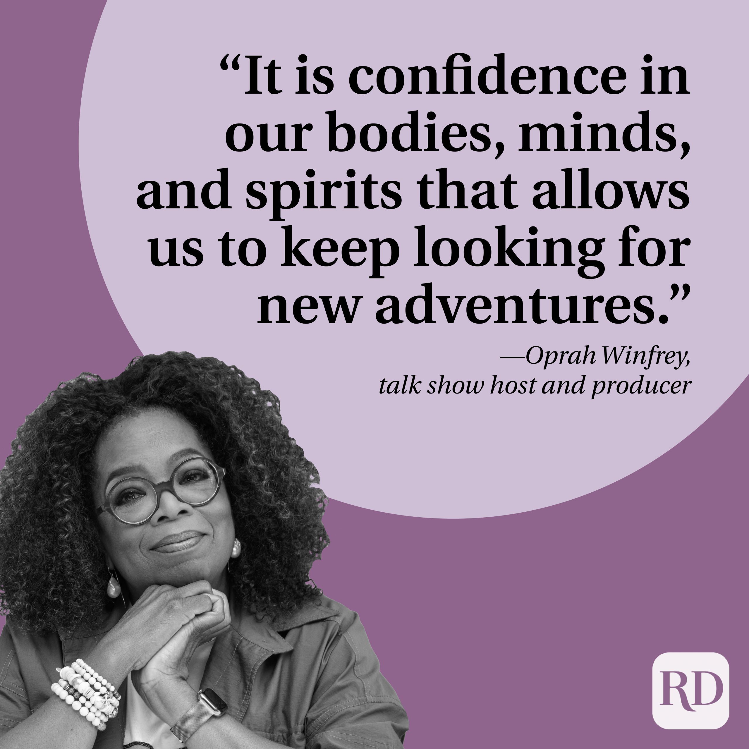 It is confidence in our bodies, minds, and spirits that allows us to keep looking for new adventures.” —Oprah Winfrey, talk show host and producer
