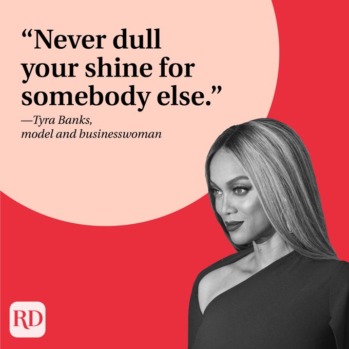 “Never dull your shine for somebody else.” —Tyra Banks, model and businesswoman