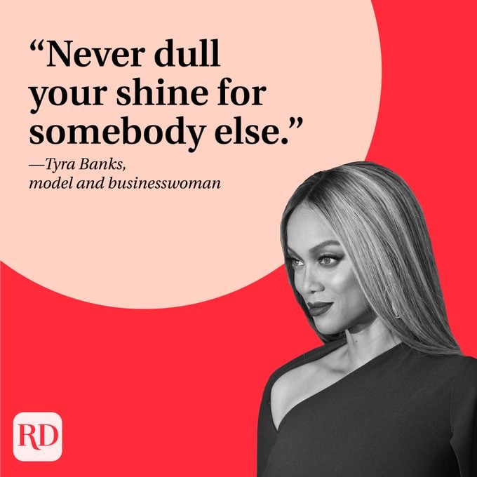 “Never dull your shine for somebody else.” —Tyra Banks, model and businesswoman