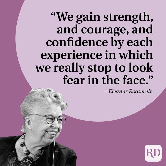 We gain strength, and courage, and confidence by each experience in which we really stop to look fear in the face.” —Eleanor Roosevelt