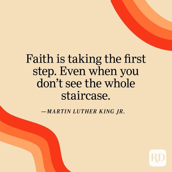 "Faith is taking the first step. Even when you don't see the whole staircase." —Martin Luther King Jr.