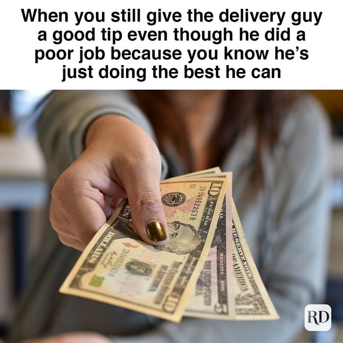 When You Still Give The Delivery Guy A Good Tip Even Though He Did A Poor Job Because You Know He’s Just Doing The Best He Can 