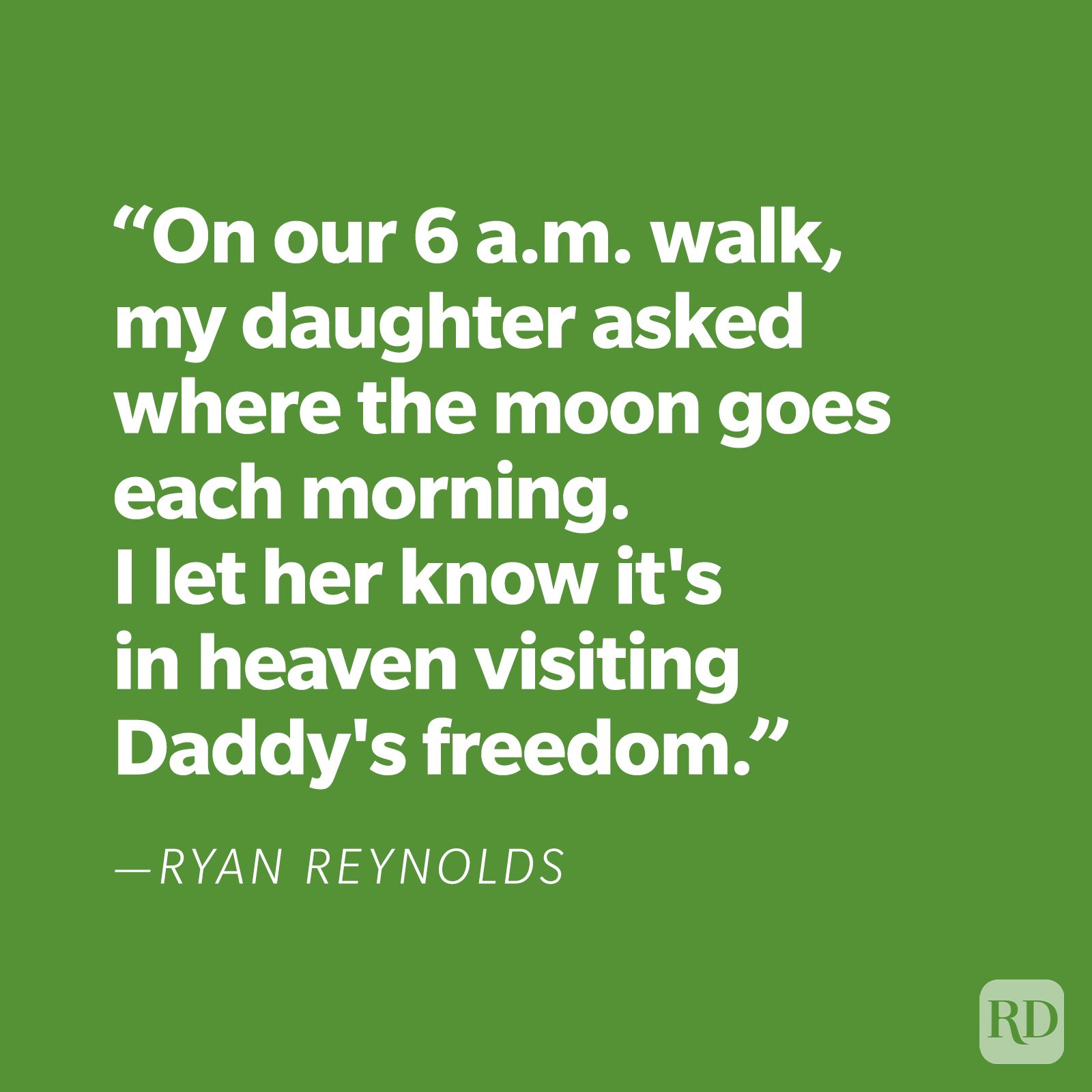 "On our 6 a.m. walk, my daughter asked where the moon goes each morning. I let her know it's in heaven visiting Daddy's freedom." —Ryan Reynolds