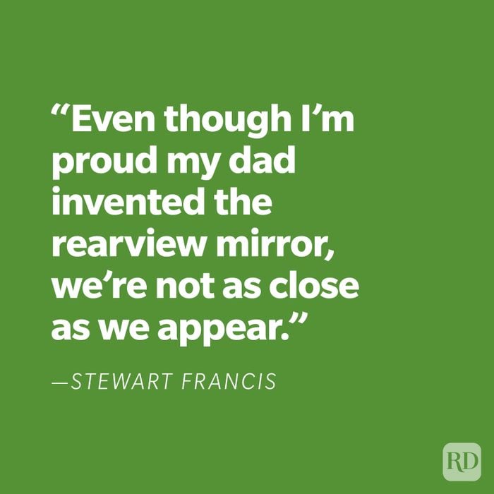 "Even though I'm proud my dad invented the rear-view mirror, we're not as close as we appear." —Stewart Francis