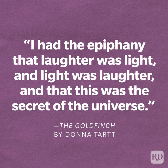 The Goldfinch by Donna Tartt "I had the epiphany that laughter was light, and light was laughter, and that this was the secret of the universe."