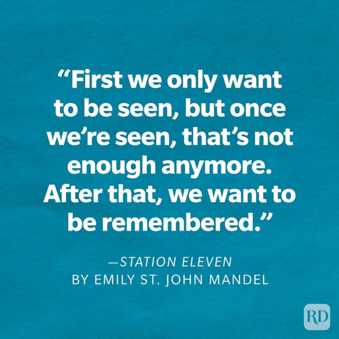 Station Eleven by Emily St. John Mandel "First we only want to be seen, but once we're seen, that's not enough anymore. After that, we want to be remembered."