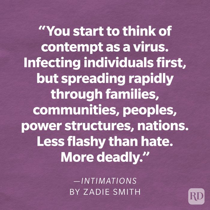 Intimations by Zadie Smith "You start to think of contempt as a virus. Infecting individuals first, but spreading rapidly through families, communities, peoples, power structures, nations. Less flashy than hate. More deadly."