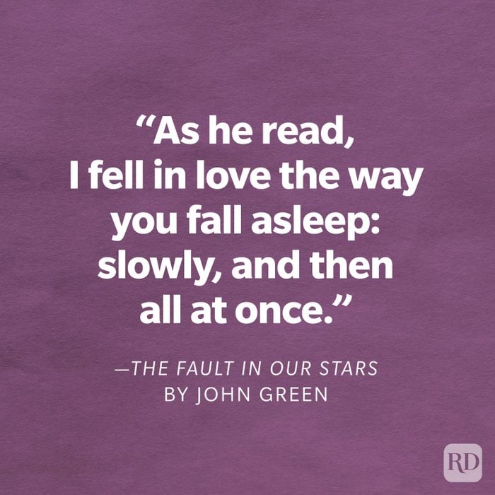 The Fault in Our Stars by John Green "As he read, I fell in love the way you fall asleep: slowly, and then all at once."