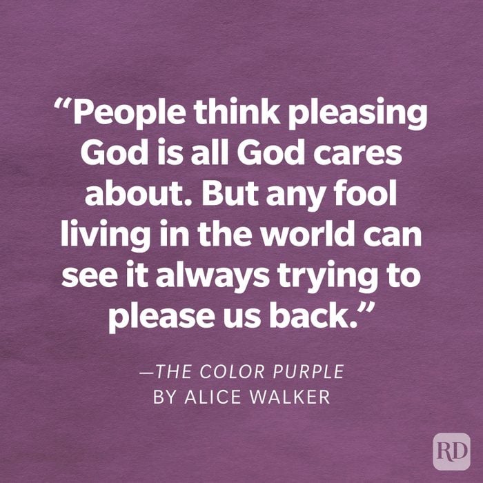 The Color Purple by Alice Walker "I think it pisses God off if you walk by the color purple in a field somewhere and don't notice it. People think pleasing God is all God cares about. But any fool living in the world can see it always trying to please us back."
