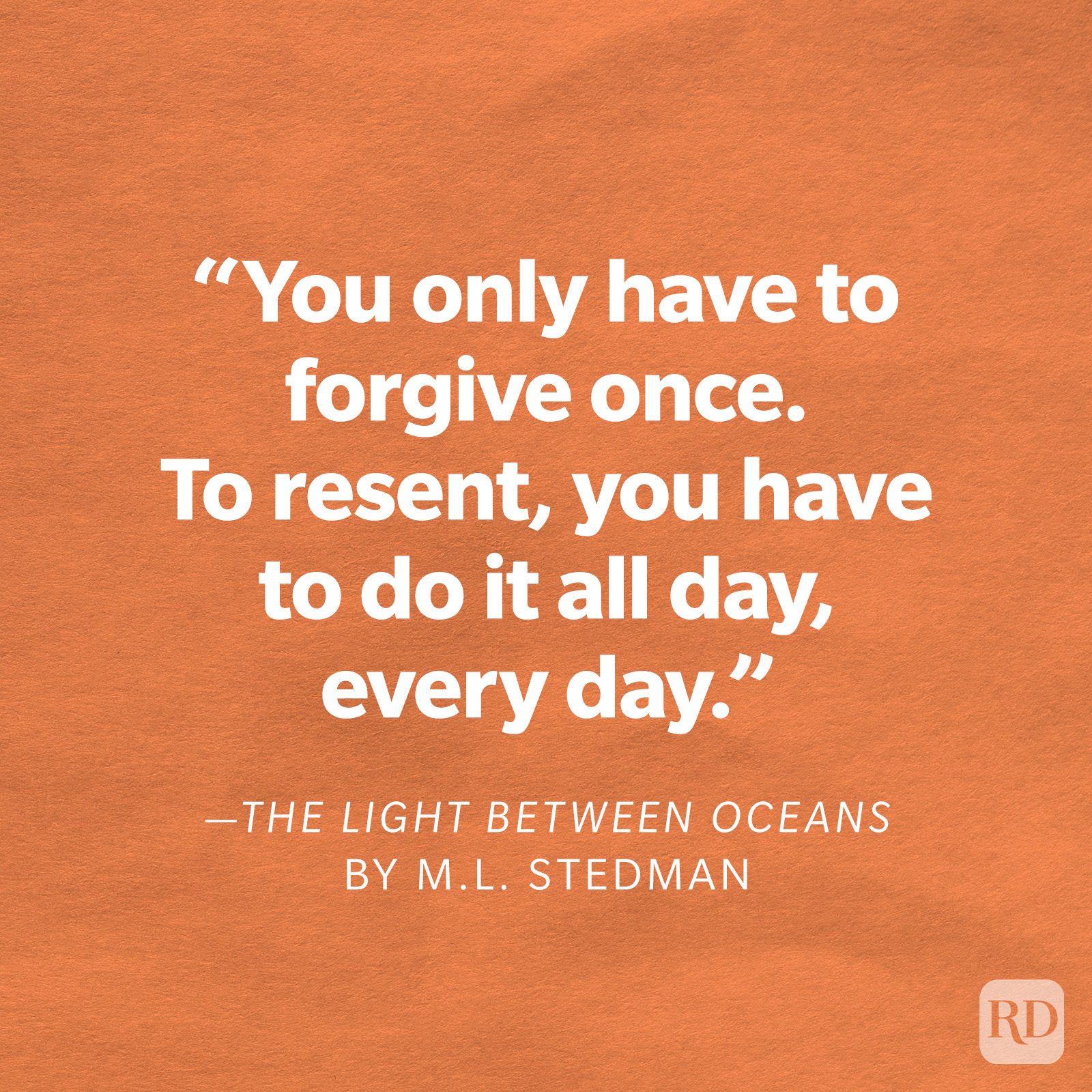 The Light Between Oceans by M.L. Stedman "You only have to forgive once. To resent, you have to do it all day, every day."