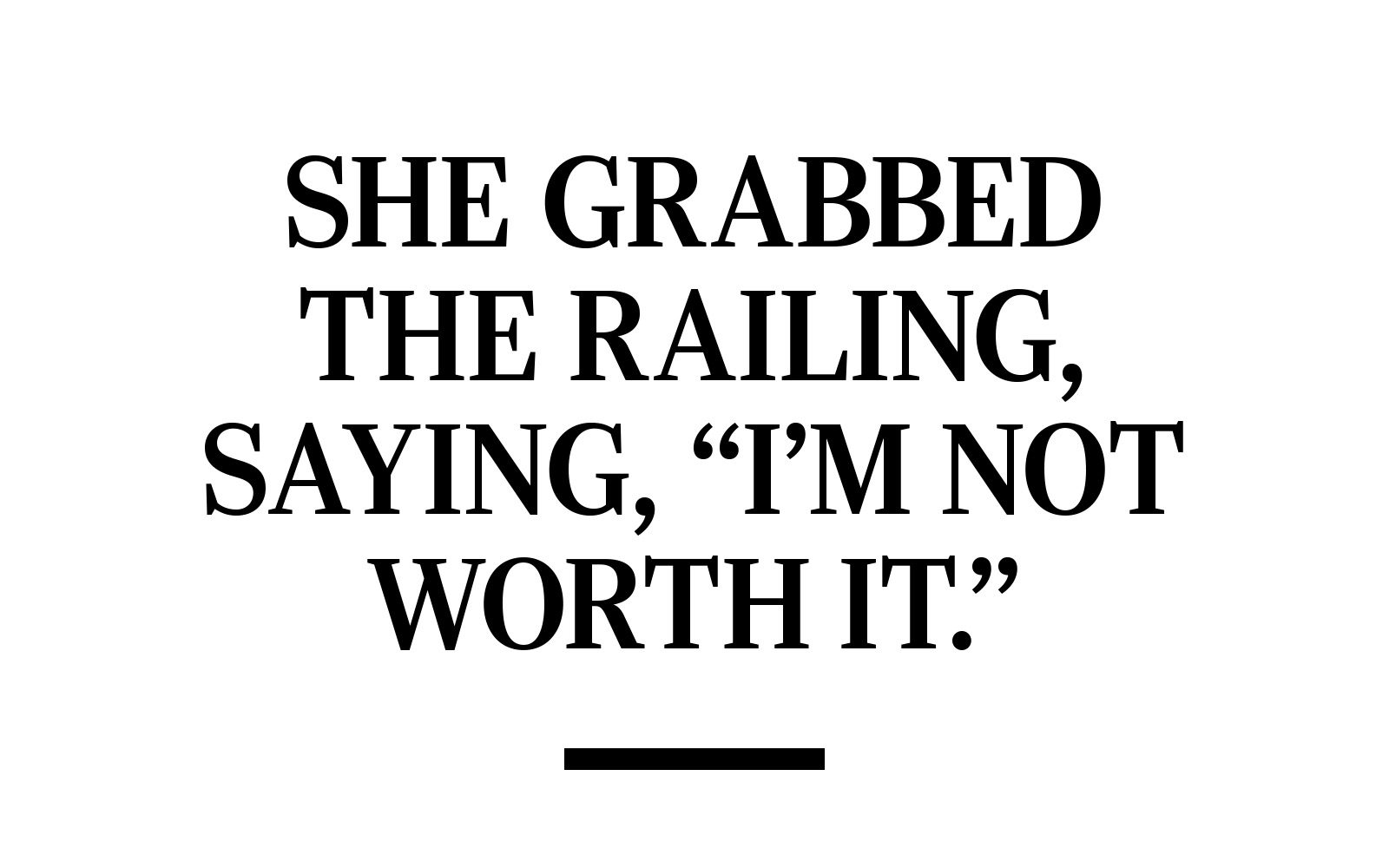 TEXT: She grabbed the railing, saying, "I'm not worth it."