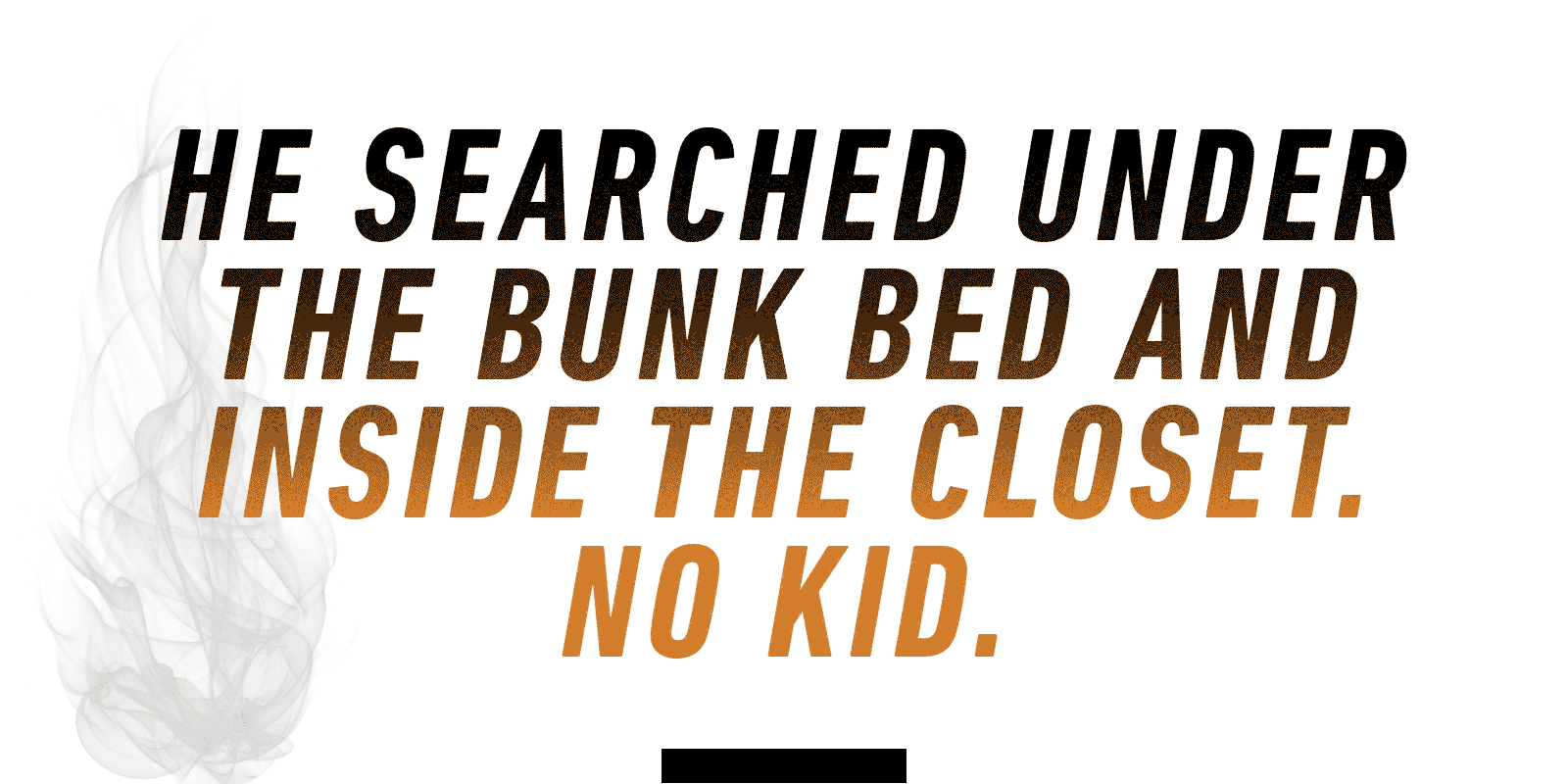 "He searched under the bunk bed and inside the closet. No kid."