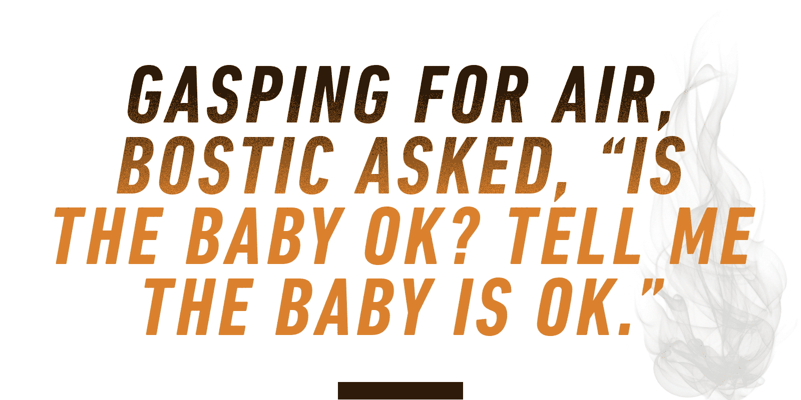 "Gasping for air, Bostic asked, 'Is the baby ok? Tell me the baby is ok.'"