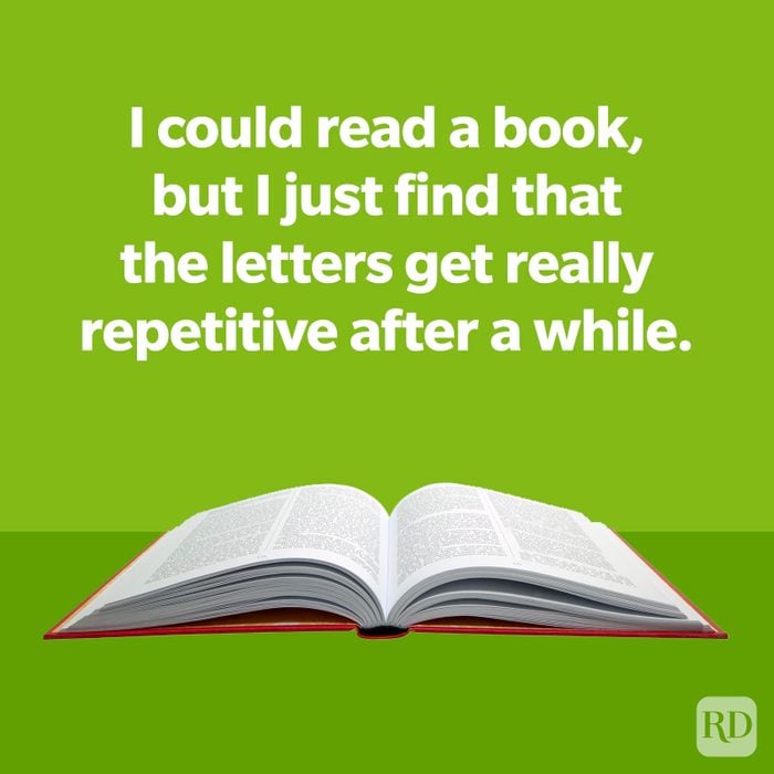 I could read a book, but I just find that the letters get really repetitive after a while.