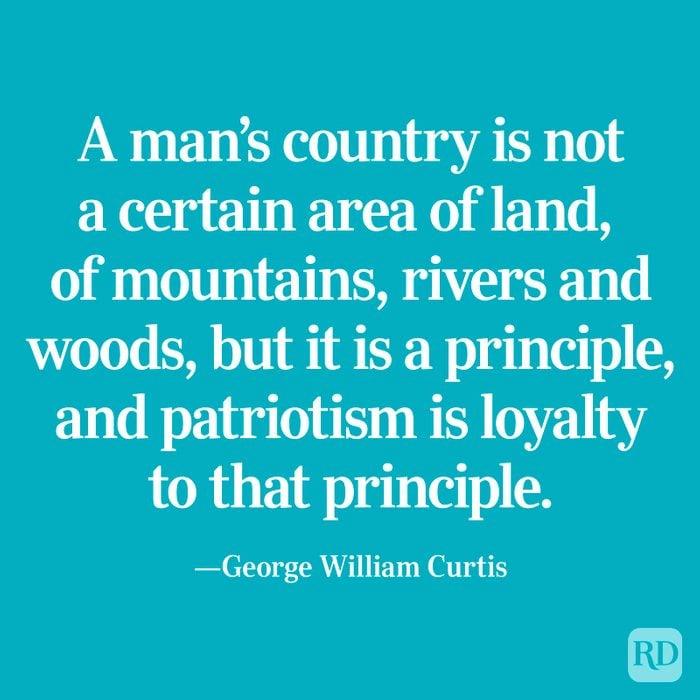 "A man's country is not a certain area of land, of mountains, rivers and woods, but it is a principle, and patriotism is loyalty to that principle." —George William Curtis