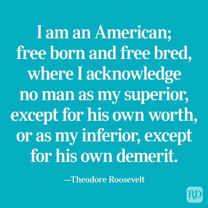 "I am an American; free born and free bred, where I acknowledge no man as my superior, except for his own worth, or as my inferior, except for his own demerit." —Theodore Roosevelt