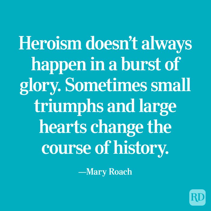 “Heroism doesn’t always happen in a burst of glory. Sometimes small triumphs and large hearts change the course of history.” —Mary Roach