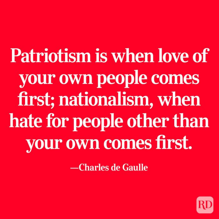 “Patriotism is when love of your own people comes first; nationalism, when hate for people other than your own comes first.” —Charles de Gaulle