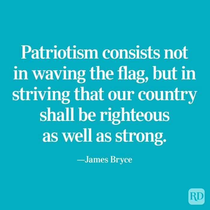 "Patriotism consists not in waving the flag, but in striving that our country shall be righteous as well as strong." —James Bryce