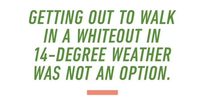 Quote Text: Getting out to walk in a whiteout in 14-degree weather was not an option.
